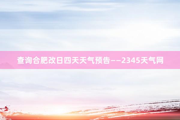 查询合肥改日四天天气预告——2345天气网